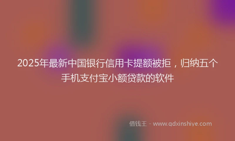 2025年最新中国银行信用卡提额被拒，归纳五个手机支付宝小额贷款的软件