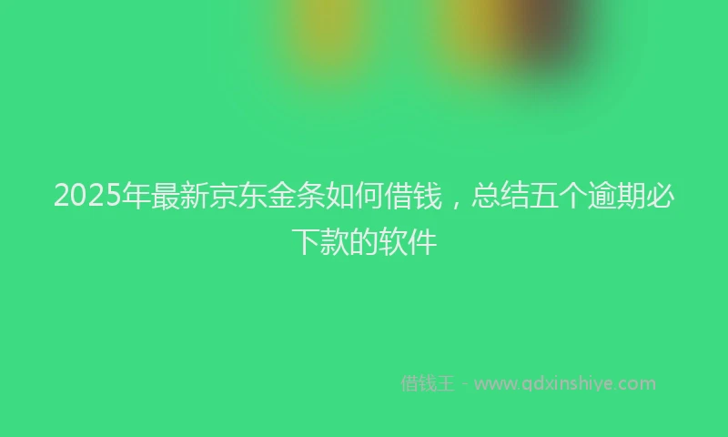 2025年最新京东金条如何借钱，总结五个逾期必下款的软件