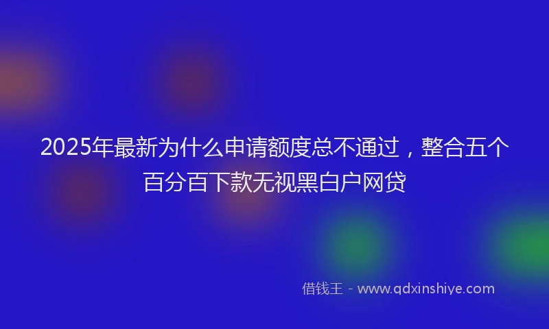 2025年最新为什么申请额度总不通过，整合五个百分百下款无视黑白户网贷
