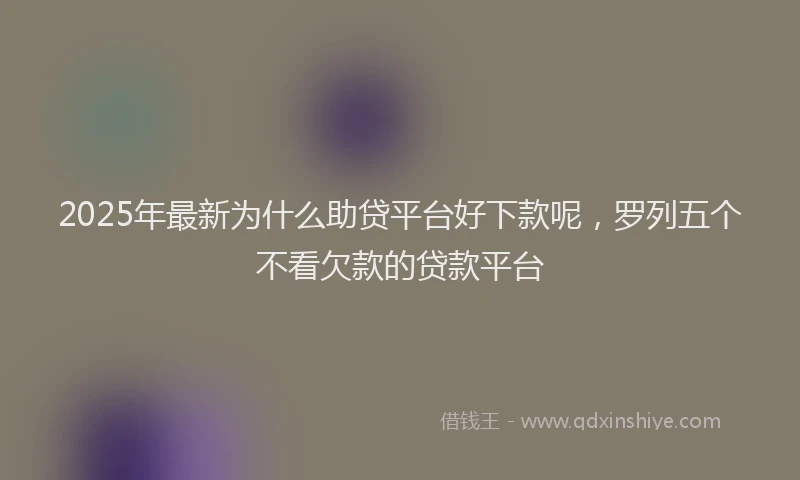 2025年最新为什么助贷平台好下款呢，罗列五个不看欠款的贷款平台