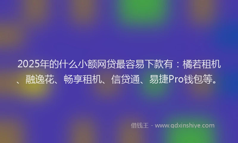 2025年的什么小额网贷最容易下款有：橘若租机、融逸花、畅享租机、信贷通、易捷Pro钱包等。