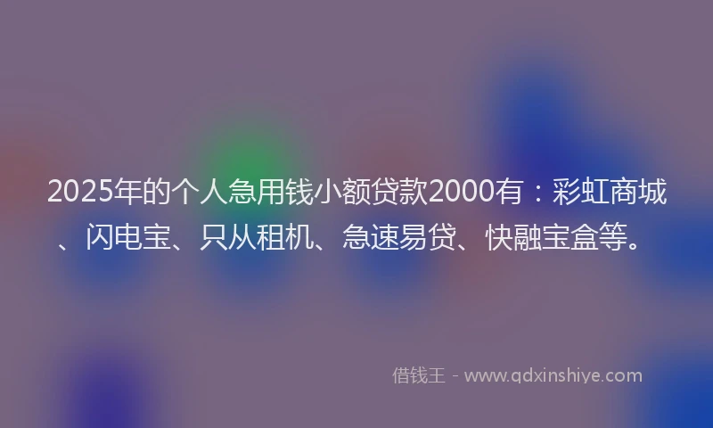 2025年的个人急用钱小额贷款2000有：彩虹商城、闪电宝、只从租机、急速易贷、快融宝盒等。