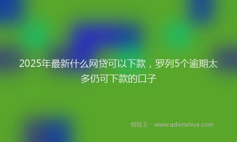 2025年最新什么网贷可以下款，罗列5个逾期太多仍可下款的口子