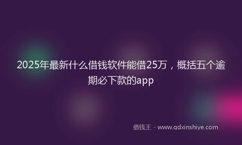 2025年最新什么借钱软件能借25万，概括五个逾期必下款的app