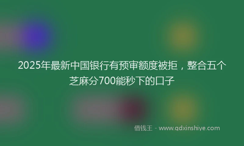 2025年最新中国银行有预审额度被拒，整合五个芝麻分700能秒下的口子