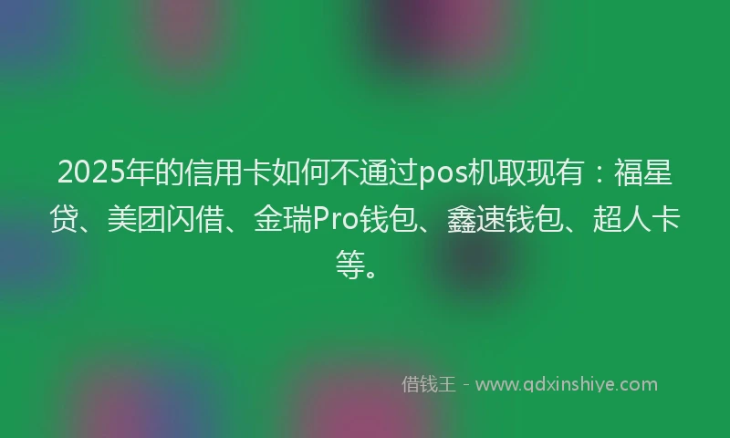 2025年的信用卡如何不通过pos机取现有：福星贷、美团闪借、金瑞Pro钱包、鑫速钱包、超人卡等。