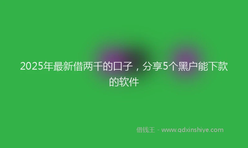 2025年最新借两千的口子，分享5个黑户能下款的软件