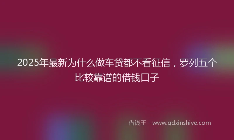 2025年最新为什么做车贷都不看征信，罗列五个比较靠谱的借钱口子