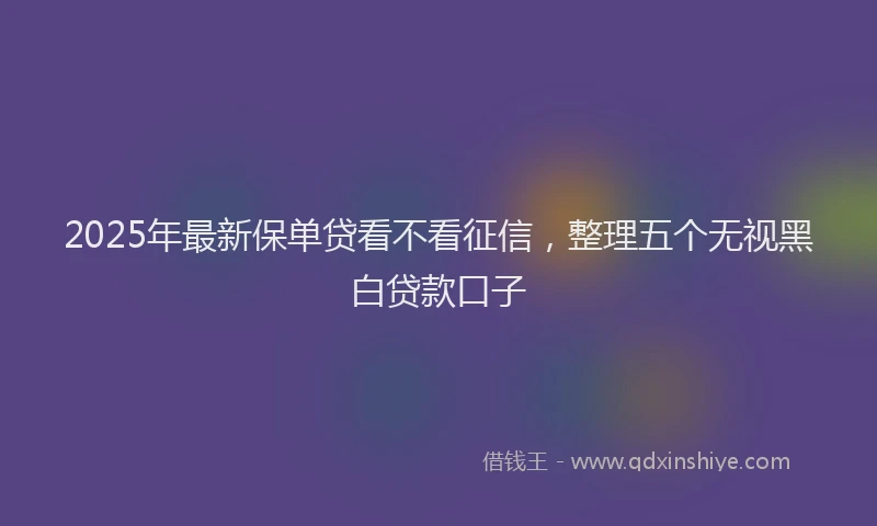 2025年最新保单贷看不看征信，整理五个无视黑白贷款口子