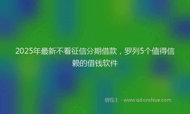 2025年最新不看征信分期借款，罗列5个值得信赖的借钱软件