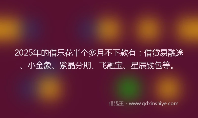 2025年的借乐花半个多月不下款有：借贷易融途、小金象、紫晶分期、飞融宝、星辰钱包等。