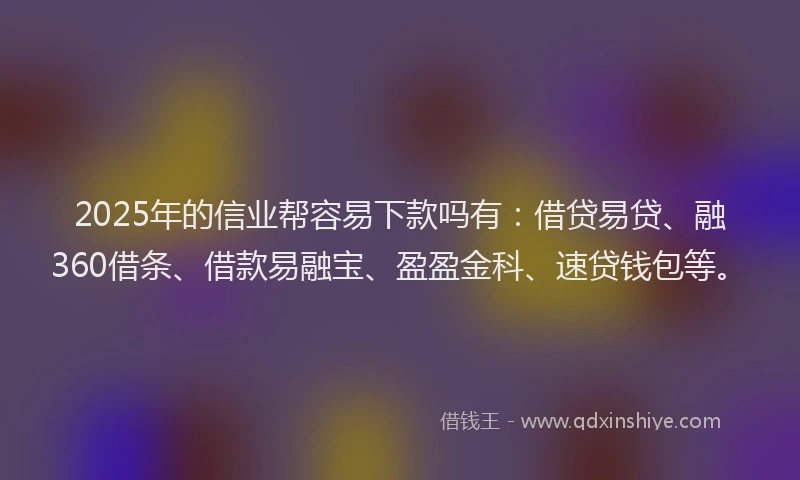 2025年的信业帮容易下款吗有：借贷易贷、融360借条、借款易融宝、盈盈金科、速贷钱包等。