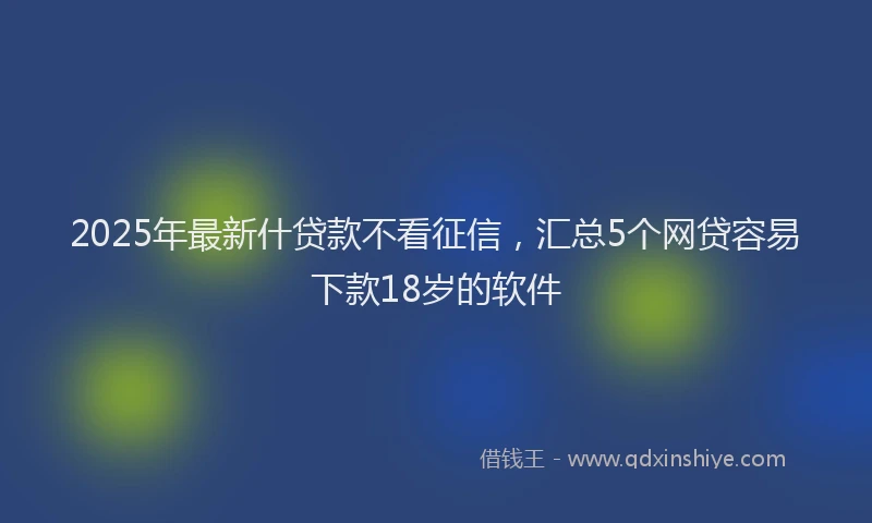 2025年最新什贷款不看征信，汇总5个网贷容易下款18岁的软件