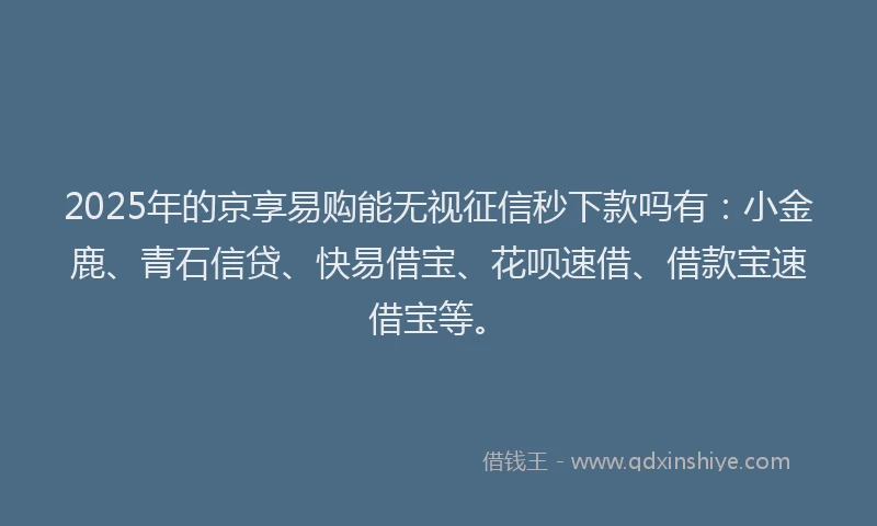 2025年的京享易购能无视征信秒下款吗有：小金鹿、青石信贷、快易借宝、花呗速借、借款宝速借宝等。
