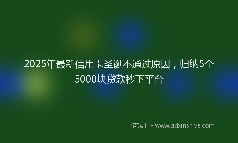 2025年最新信用卡圣诞不通过原因，归纳5个5000块贷款秒下平台