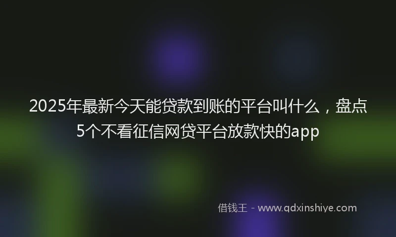 2025年最新今天能贷款到账的平台叫什么，盘点5个不看征信网贷平台放款快的app