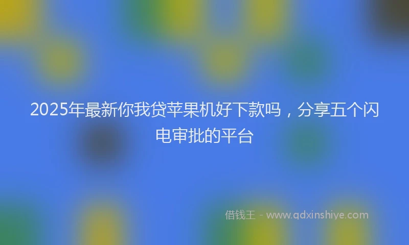 2025年最新你我贷苹果机好下款吗，分享五个闪电审批的平台