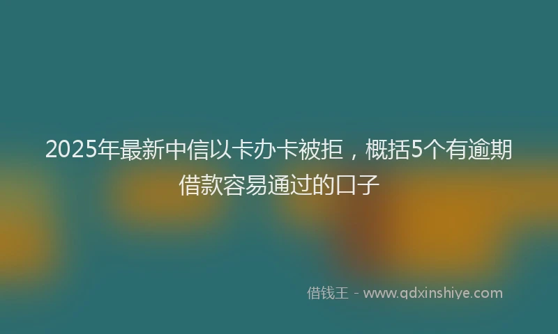 2025年最新中信以卡办卡被拒，概括5个有逾期借款容易通过的口子