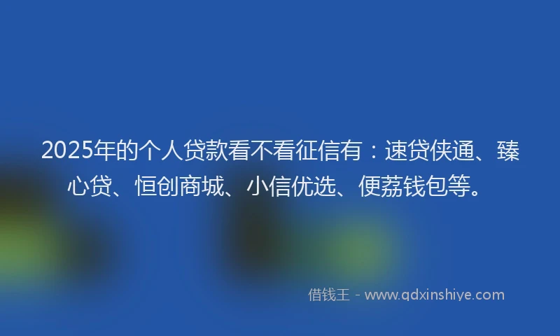 2025年的个人贷款看不看征信有：速贷侠通、臻心贷、恒创商城、小信优选、便荔钱包等。