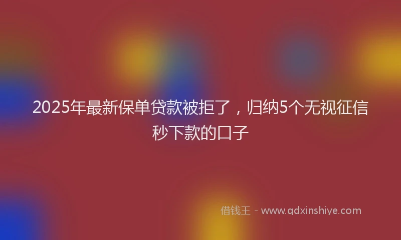 2025年最新保单贷款被拒了，归纳5个无视征信秒下款的口子