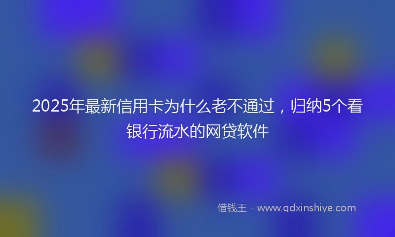 2025年最新信用卡为什么老不通过，归纳5个看银行流水的网贷软件