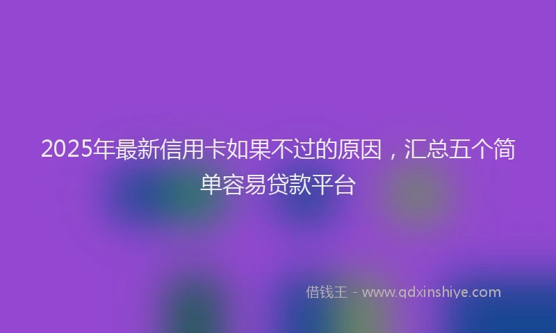 2025年最新信用卡如果不过的原因，汇总五个简单容易贷款平台