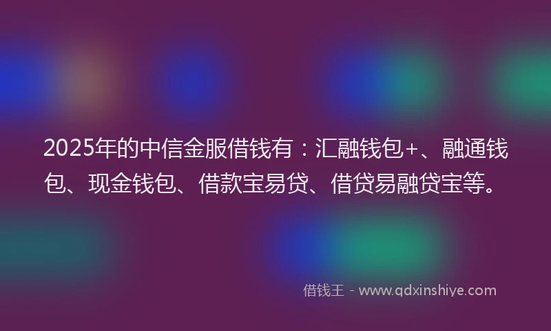 2025年的中信金服借钱有：汇融钱包+、融通钱包、现金钱包、借款宝易贷、借贷易融贷宝等。