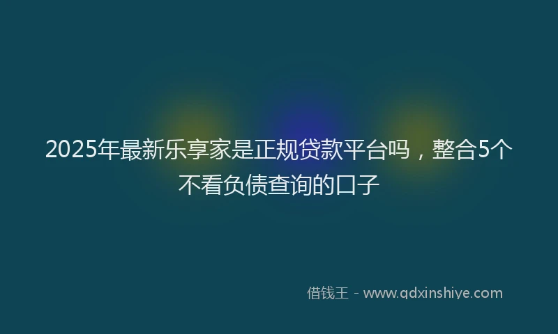 2025年最新乐享家是正规贷款平台吗，整合5个不看负债查询的口子