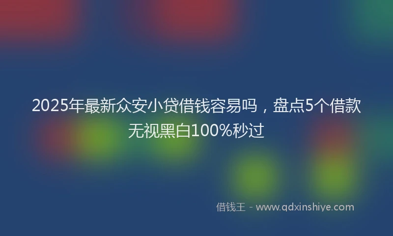 2025年最新众安小贷借钱容易吗，盘点5个借款无视黑白100%秒过