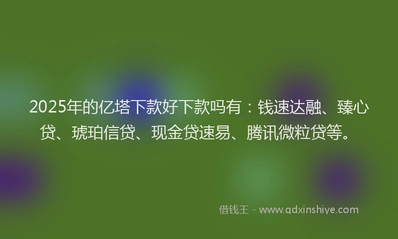 2025年的亿塔下款好下款吗有：钱速达融、臻心贷、琥珀信贷、现金贷速易、腾讯微粒贷等。
