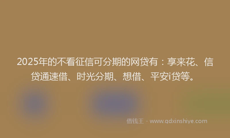 2025年的不看征信可分期的网贷有：享来花、信贷通速借、时光分期、想借、平安i贷等。