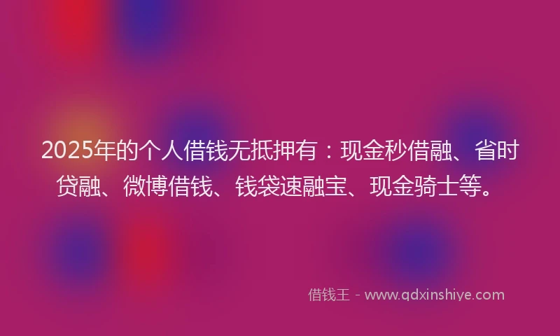 2025年的个人借钱无抵押有：现金秒借融、省时贷融、微博借钱、钱袋速融宝、现金骑士等。