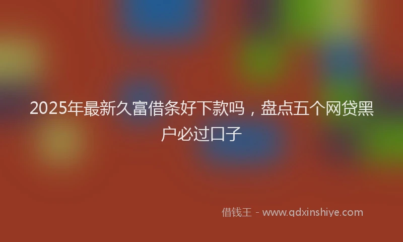 2025年最新久富借条好下款吗，盘点五个网贷黑户必过口子