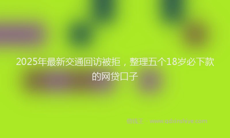 2025年最新交通回访被拒，整理五个18岁必下款的网贷口子