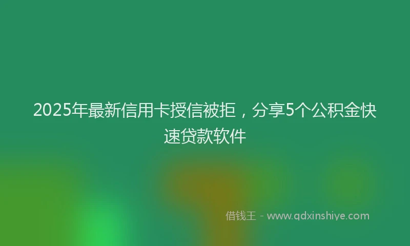 2025年最新信用卡授信被拒，分享5个公积金快速贷款软件