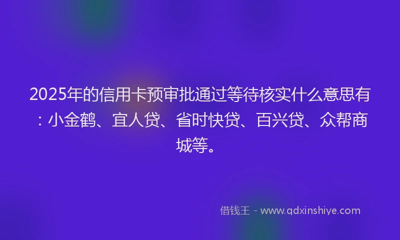 2025年的信用卡预审批通过等待核实什么意思有：小金鹤、宜人贷、省时快贷、百兴贷、众帮商城等。
