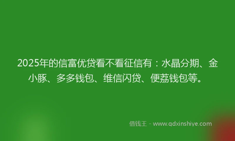 2025年的信富优贷看不看征信有：水晶分期、金小豚、多多钱包、维信闪贷、便荔钱包等。
