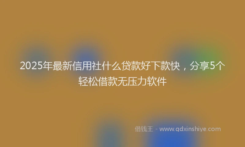 2025年最新信用社什么贷款好下款快，分享5个轻松借款无压力软件