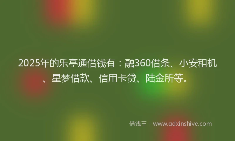 2025年的乐亭通借钱有：融360借条、小安租机、星梦借款、信用卡贷、陆金所等。