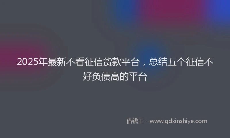 2025年最新不看征信货款平台，总结五个征信不好负债高的平台