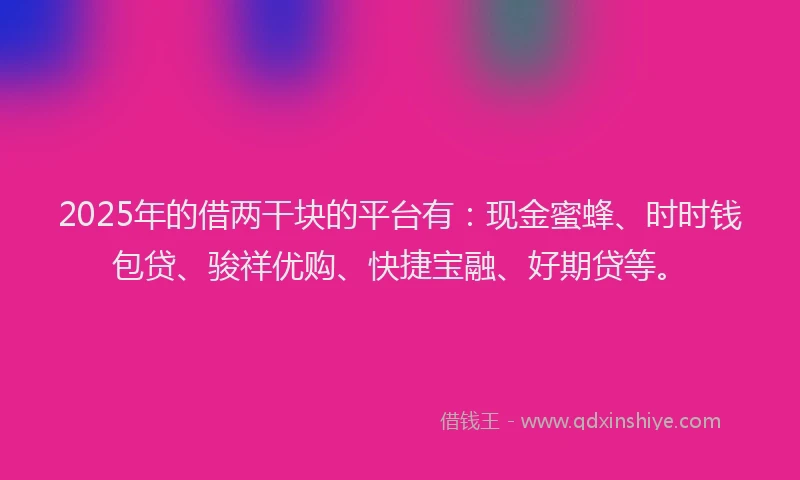 2025年的借两干块的平台有：现金蜜蜂、时时钱包贷、骏祥优购、快捷宝融、好期贷等。