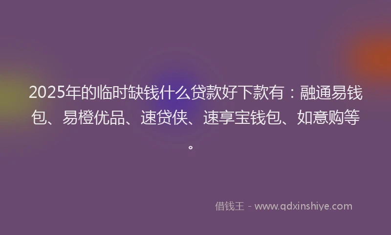 2025年的临时缺钱什么贷款好下款有：融通易钱包、易橙优品、速贷侠、速享宝钱包、如意购等。