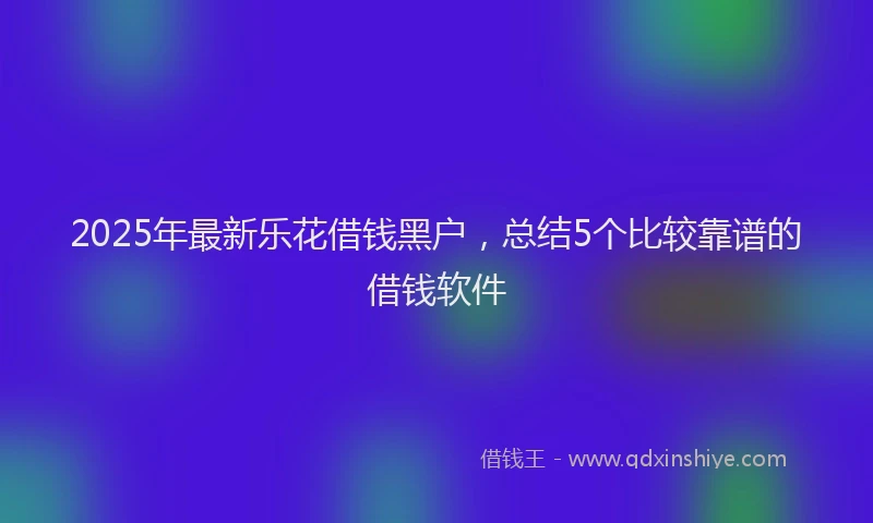 2025年最新乐花借钱黑户，总结5个比较靠谱的借钱软件