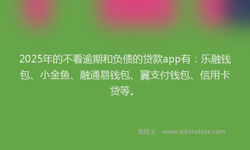 2025年的不看逾期和负债的贷款app有：乐融钱包、小金鱼、融通易钱包、翼支付钱包、信用卡贷等。
