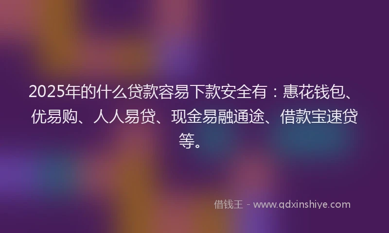 2025年的什么贷款容易下款安全有：惠花钱包、优易购、人人易贷、现金易融通途、借款宝速贷等。