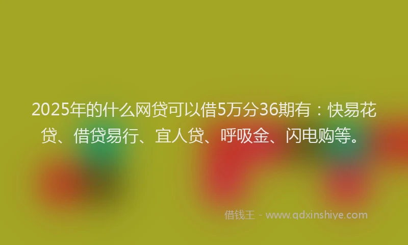2025年的什么网贷可以借5万分36期有：快易花贷、借贷易行、宜人贷、呼吸金、闪电购等。
