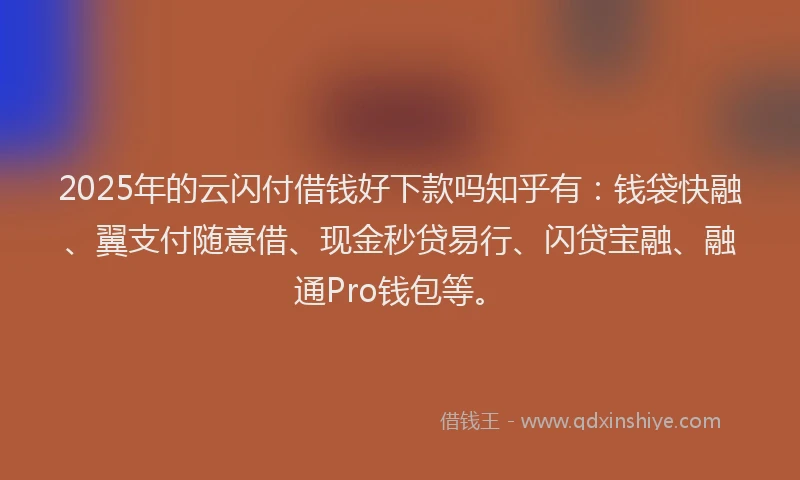 2025年的云闪付借钱好下款吗知乎有：钱袋快融、翼支付随意借、现金秒贷易行、闪贷宝融、融通Pro钱包等。