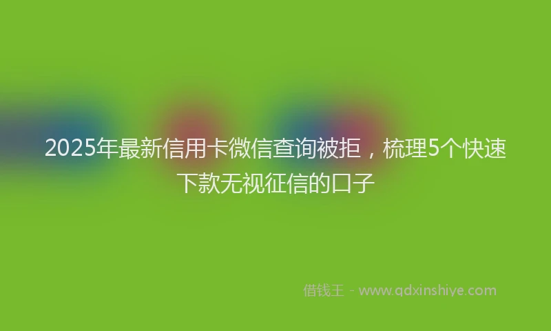2025年最新信用卡微信查询被拒，梳理5个快速下款无视征信的口子