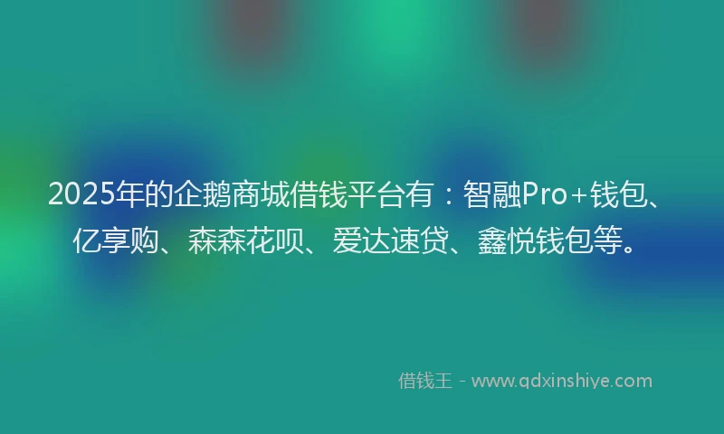2025年的企鹅商城借钱平台有：智融Pro+钱包、亿享购、森森花呗、爱达速贷、鑫悦钱包等。
