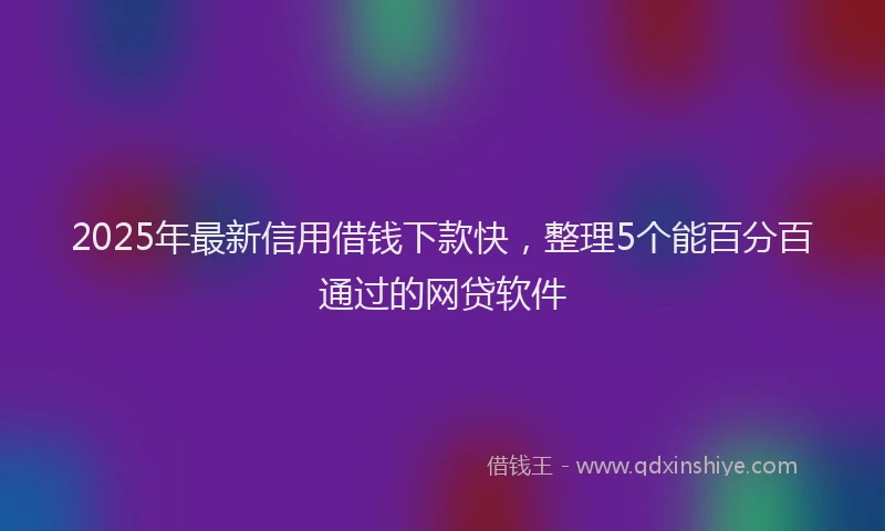 2025年最新信用借钱下款快，整理5个能百分百通过的网贷软件